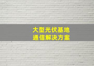 大型光伏基地 通信解决方案